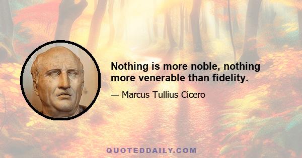 Nothing is more noble, nothing more venerable than fidelity.