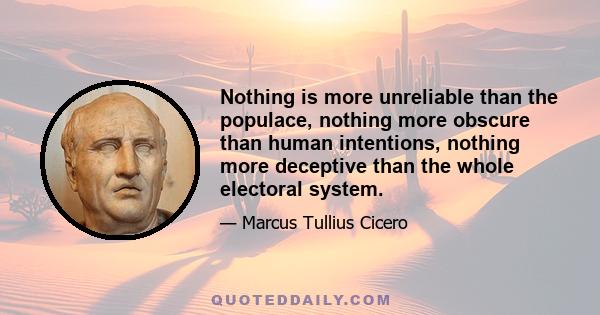 Nothing is more unreliable than the populace, nothing more obscure than human intentions, nothing more deceptive than the whole electoral system.