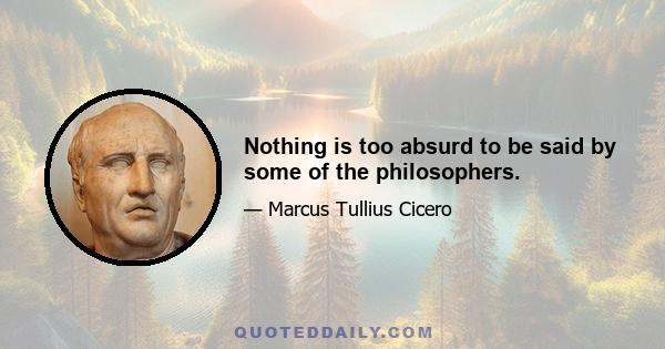 Nothing is too absurd to be said by some of the philosophers.