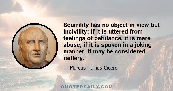 Scurrility has no object in view but incivility; if it is uttered from feelings of petulance, it is mere abuse; if it is spoken in a joking manner, it may be considered raillery.