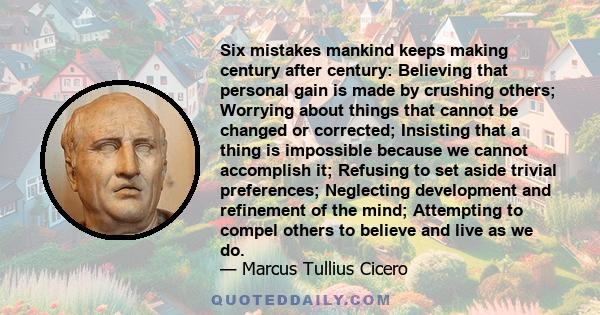 Six mistakes mankind keeps making century after century: Believing that personal gain is made by crushing others; Worrying about things that cannot be changed or corrected; Insisting that a thing is impossible because