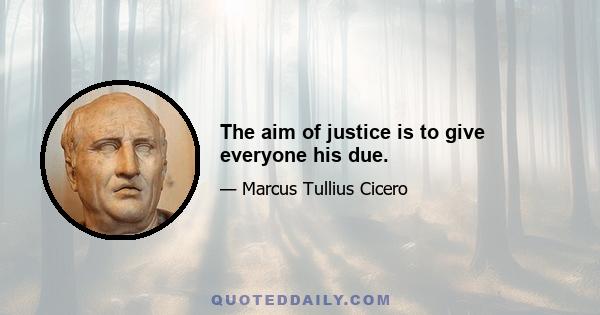 The aim of justice is to give everyone his due.