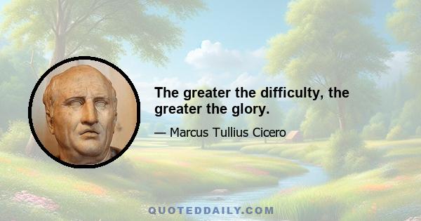 The greater the difficulty, the greater the glory.