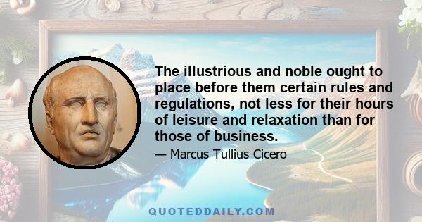 The illustrious and noble ought to place before them certain rules and regulations, not less for their hours of leisure and relaxation than for those of business.