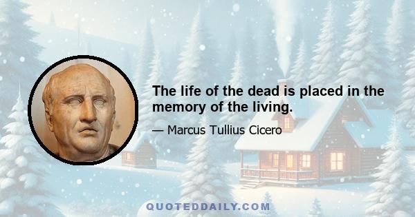 The life of the dead is placed in the memory of the living.