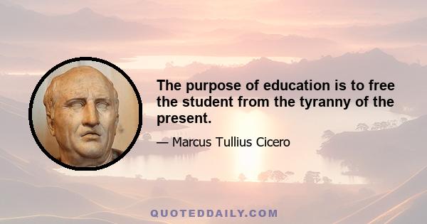 The purpose of education is to free the student from the tyranny of the present.