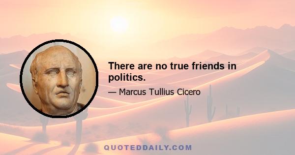 There are no true friends in politics.