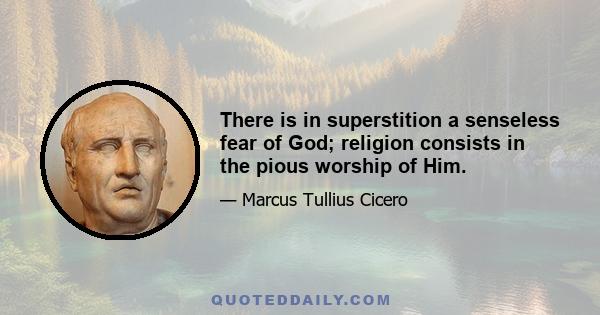 There is in superstition a senseless fear of God; religion consists in the pious worship of Him.