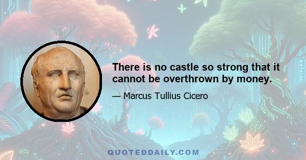 There is no castle so strong that it cannot be overthrown by money.