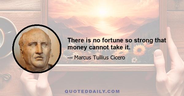 There is no fortune so strong that money cannot take it.