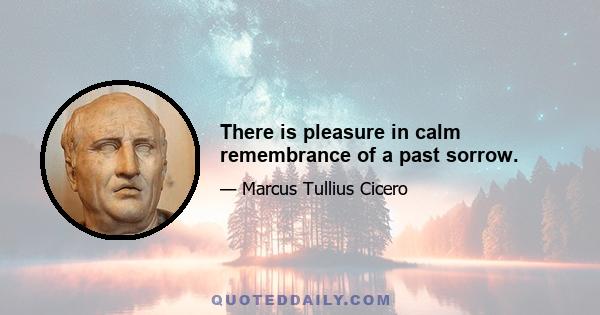 There is pleasure in calm remembrance of a past sorrow.