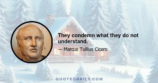 They condemn what they do not understand.