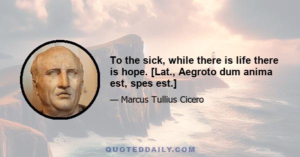 To the sick, while there is life there is hope. [Lat., Aegroto dum anima est, spes est.]