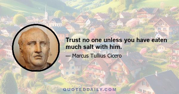 Trust no one unless you have eaten much salt with him.