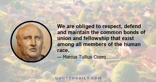 We are obliged to respect, defend and maintain the common bonds of union and fellowship that exist among all members of the human race.