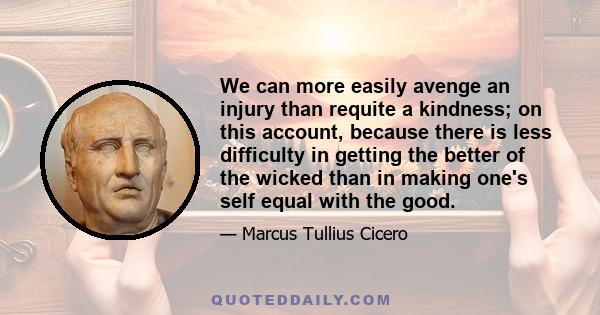 We can more easily avenge an injury than requite a kindness; on this account, because there is less difficulty in getting the better of the wicked than in making one's self equal with the good.