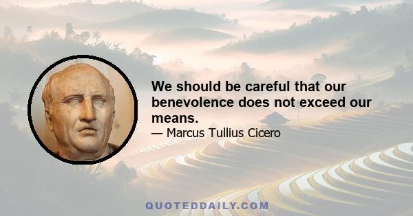 We should be careful that our benevolence does not exceed our means.