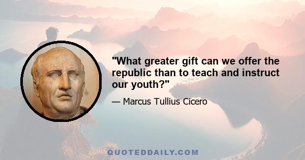 What greater gift can we offer the republic than to teach and instruct our youth?