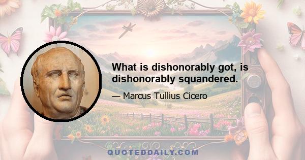 What is dishonorably got, is dishonorably squandered.