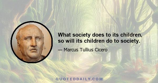 What society does to its children, so will its children do to society.