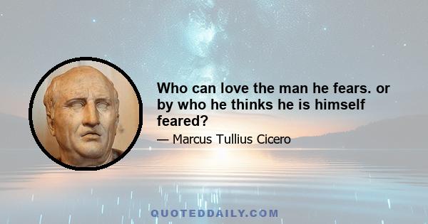 Who can love the man he fears. or by who he thinks he is himself feared?