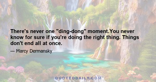 There's never one ding-dong moment.You never know for sure if you're doing the right thing. Things don't end all at once.