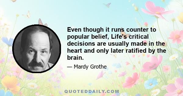 Even though it runs counter to popular belief, Life's critical decisions are usually made in the heart and only later ratified by the brain.