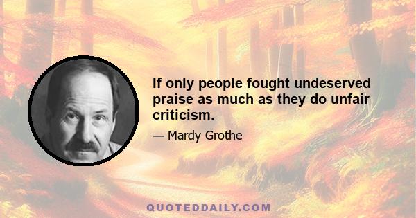 If only people fought undeserved praise as much as they do unfair criticism.