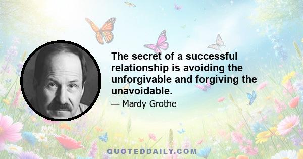 The secret of a successful relationship is avoiding the unforgivable and forgiving the unavoidable.