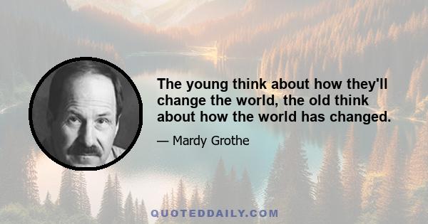 The young think about how they'll change the world, the old think about how the world has changed.