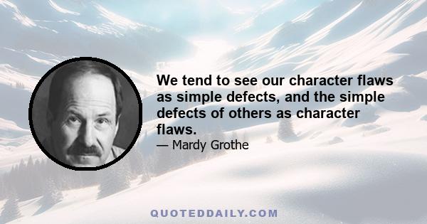 We tend to see our character flaws as simple defects, and the simple defects of others as character flaws.