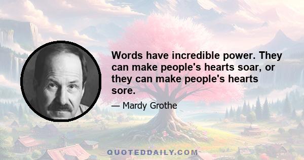 Words have incredible power. They can make people's hearts soar, or they can make people's hearts sore.