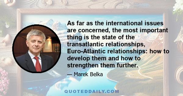 As far as the international issues are concerned, the most important thing is the state of the transatlantic relationships, Euro-Atlantic relationships: how to develop them and how to strengthen them further.