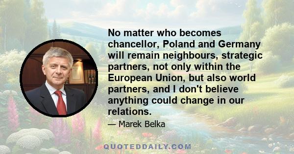 No matter who becomes chancellor, Poland and Germany will remain neighbours, strategic partners, not only within the European Union, but also world partners, and I don't believe anything could change in our relations.