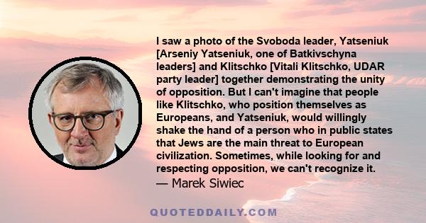 I saw a photo of the Svoboda leader, Yatseniuk [Arseniy Yatseniuk, one of Batkivschyna leaders] and Klitschko [Vitali Klitschko, UDAR party leader] together demonstrating the unity of opposition. But I can't imagine