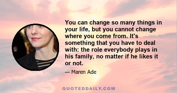 You can change so many things in your life, but you cannot change where you come from. It's something that you have to deal with: the role everybody plays in his family, no matter if he likes it or not.