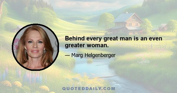 Behind every great man is an even greater woman.