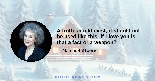 A truth should exist, it should not be used like this. If I love you is that a fact or a weapon?