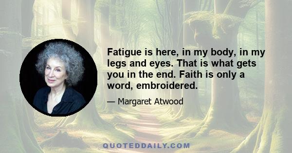 Fatigue is here, in my body, in my legs and eyes. That is what gets you in the end. Faith is only a word, embroidered.