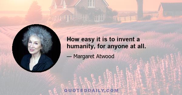 How easy it is to invent a humanity, for anyone at all.