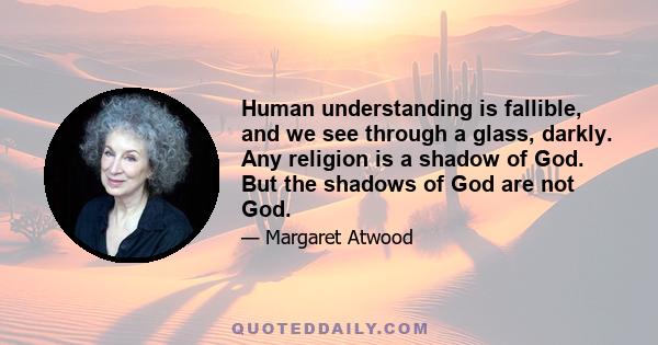 Human understanding is fallible, and we see through a glass, darkly. Any religion is a shadow of God. But the shadows of God are not God.