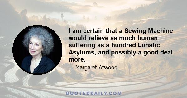 I am certain that a Sewing Machine would relieve as much human suffering as a hundred Lunatic Asylums, and possibly a good deal more.