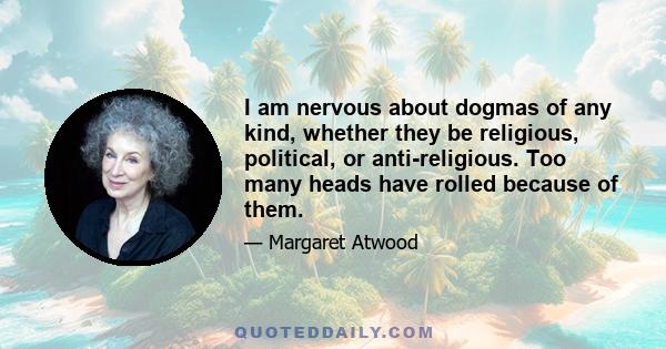 I am nervous about dogmas of any kind, whether they be religious, political, or anti-religious. Too many heads have rolled because of them.