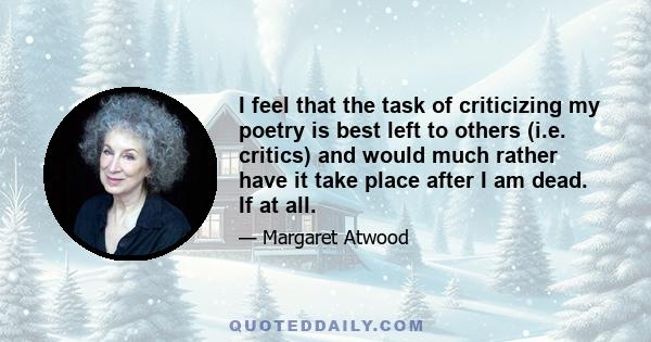 I feel that the task of criticizing my poetry is best left to others (i.e. critics) and would much rather have it take place after I am dead. If at all.