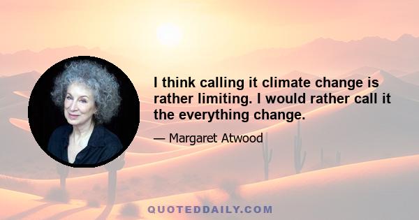 I think calling it climate change is rather limiting. I would rather call it the everything change.