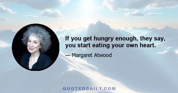 If you get hungry enough, they say, you start eating your own heart.