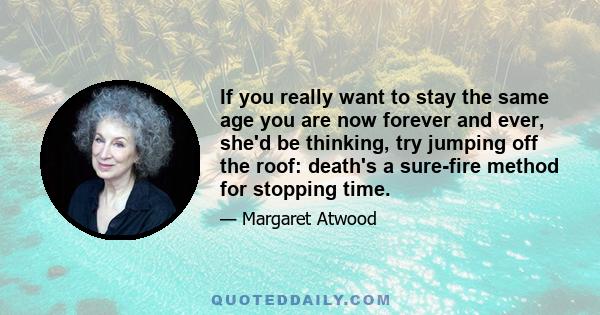 If you really want to stay the same age you are now forever and ever, she'd be thinking, try jumping off the roof: death's a sure-fire method for stopping time.