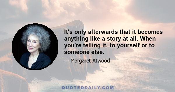 It's only afterwards that it becomes anything like a story at all. When you're telling it, to yourself or to someone else.