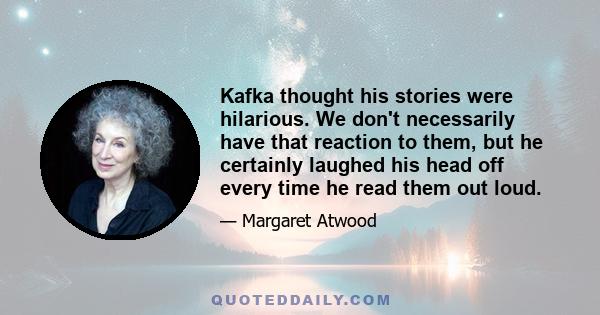 Kafka thought his stories were hilarious. We don't necessarily have that reaction to them, but he certainly laughed his head off every time he read them out loud.