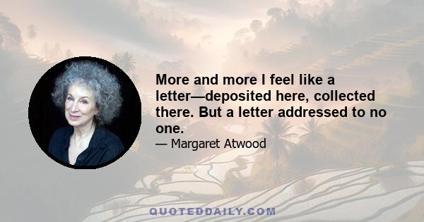 More and more I feel like a letter—deposited here, collected there. But a letter addressed to no one.